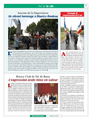 Vie de la cité                                                                                   7

                      Journée de la Déportation                                                                           Cérémonie de
                                                                                                                      commémoration du 8 mai
Un vibrant hommage à Maurice Rondeau




        émotion était palpable le samedi 29 avril au monument aux morts lors de la cérémonie de

L’
                                                                                                                            utre commémoration lors de
        commémoration de la Déportation, que la ville de Bussy a pris l’habitude de célébrer.
        Cet hommage que la France rend chaque année aux victimes et aux héros de la Déportation
demeure très important et perpétue le devoir de mémoire. Dans son discours, Hugues Rondeau a
                                                                                                                   A        laquelle l’Amicale des Anciens
                                                                                                                            Combattants, présidée par Robert
                                                                                                                   Msili, était présente, celle du 8 mai,
tenu à placer cette journée sous le signe de M. Maurice Rondeau, qui a donné son nom à l’un de                     en hommage à toutes les victimes empor-
nos lycées. Cet ecclésiastique, professeur au petit séminaire de Sainte-Marie à Meaux, était une                   tées par la Seconde Guerre mondiale.
figure de la Résistance et de la Déportation en Seine-et-Marne. Mobilisé en 1939, il ne sera pas de                La ville de Bussy s’est associée à cet hom-
ceux qui se contenteront « d’une drôle de guerre », mais se révéleront par leur bravoure et leur courage.          mage, en pensant à tous les combattants de
Tant est si bien qu’en 1940, Maurice Rondeau se verra placé sous un étroit contrôle par les Alle-                  ces sombres années, qui, unis par un même
mands. En captivité, l’abbé tente d’organiser un réseau catholique de clandestins pour soutenir les                idéal, nous ont permis d’être au rendez-
prisonniers qu’il côtoie. Jamais il n’acceptera la défaite et rêvera d’une France qui relève la tête.              vous de la Victoire, le 8 mai 1945. I
Maurice Rondeau s’est éteint en mai 1945, alors que la guerre se terminait. I



                  Rotary Club de Val de Bussy                                                                    leur thèse, et le jury, composé de professeurs du
                                                                                                                 lycée et de Rotariens, a apprécié la connaissance
 L’expression orale mise en valeur                                                                               du sujet et la sagesse des conclusions dont les
                                                                                                                 jeunes ont fait preuve, ce qui indique qu’ils sont
       eRotaryClubdeVal-de-Bussy,quiaprisplace                                                                   conscients des enjeux de l’avenir.

L      depuis trois ans dans la vie associative de notre
       cité, continue ses actions en faveur de la jeu-
nesse. Il a organisé à nouveau cette année au lycée
                                                                                                                 Au final, c’est Mathieu Oria qui a reçu le premier
                                                                                                                 prix de 180 €. Les deuxième et troisième places,
                                                                                                                 également bien dotées, sont revenues respective-
Maurice-Rondeau un concours d’expression orale                                                                   ment à Anne-Claire Dujardin et JenniferTriboul-
ouvertauxélèvesdepremière.Lorsdesexamens,tant                                                                    lois. Les autres candidats se sont partagé un choix
au lycée qu’à l’université, puis dans les entretiens de                                                          de beaux livres.
lavieactive,bienvalorisersonsavoirdevantunaudi-                                                                  En remettant ces récompenses, le président du
toireestuneépreuveredoutéedebeaucoupdejeunes.                                                                    Rotary Club Val-de-Bussy, Pierre Kuti, a tenu à
Le stress ou le manque de confiance en soi peuvent                                                               rappeler l’importance de la forme dans toute
porter préjudice, même aux meilleurs ! Il faut donc                                                              présentation, à l’oral comme à l’écrit.
qu’ils s’entraînent à parler. C’est pourquoi le Rotary                                                           A noter que le lauréat du lycée Maurice-Ron-
s’estmisauservicedecettetâche,etceenpleinaccord                                                                  deau, Mathieu Oria, aura l’honneur de repré-
avecl’administrationetlecorpsenseignantdulycée.              « Nous n’héritons pas de la terre de nos parents,   senter son établissement lors de la finale,
Les dix candidats sélectionnés pour les demi-                nous l’empruntons à nos enfants », phrase attri-    interlycées, organisée par le District Rotarien en
finales se sont donc mesurés le 6 avril sur un               buée, entre autres, à Saint-Exupéry.                juin 2007. Nul doute qu’il saura faire face avec
sujet qui n’a pas fini d’occuper l’actualité :               Les candidats avaient cinq minutes pour exposer     brio à cette nouvelle épreuve au mois de juin. I


                                                           Bussy Saint-Georges              N° 89 - Mai 2007
 