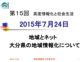 2015年７月24日
地域とネット
大分県の地域情報化について
2015/7/24 高度情報化と社会生活 1
第１５回 高度情報化と社会生活
 