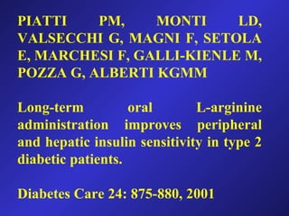 PIATTI PM, MONTI LD,
VALSECCHI G, MAGNI F, SETOLA
E, MARCHESI F, GALLI-KIENLE M,
POZZA G, ALBERTI KGMM
Long-term oral L-arginine
administration improves peripheral
and hepatic insulin sensitivity in type 2
diabetic patients.
Diabetes Care 24: 875-880, 2001
 