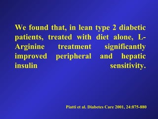 Piatti et al. Diabetes Care 2001, 24:875-880
We found that, in lean type 2 diabetic
patients, treated with diet alone, L-
Arginine treatment significantly
improved peripheral and hepatic
insulin sensitivity.
 