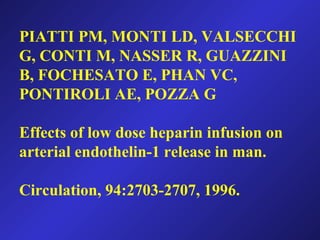 PIATTI PM, MONTI LD, VALSECCHI
G, CONTI M, NASSER R, GUAZZINI
B, FOCHESATO E, PHAN VC,
PONTIROLI AE, POZZA G
Effects of low dose heparin infusion on
arterial endothelin-1 release in man.
Circulation, 94:2703-2707, 1996.
 
