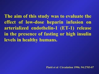 The aim of this study was to evaluate the
effect of low-dose heparin infusion on
arterialized endothelin-1 (ET-1) release
in the presence of fasting or high insulin
levels in healthy humans.
Piatti et al Circulation 1996; 94:2703-07
 