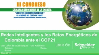 Redes Inteligentes y los Retos Energéticos de
Colombia ante el COP21
Joäo Carlos de Souza Marques – Grid Automation
Solutions Región
Andina
Maio, 2016
 