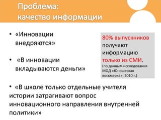 «Инновации внедряются» «В инновации вкладываются деньги» 80% выпускников  получают информацию  только из СМИ . (по данным исследования МОД «Юношеская восьмерка», 2010 г.)   «В школе только отдельные учителя истории затрагивают вопрос инновационного направления внутренней политики»  
