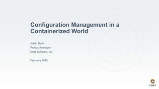 Configuration Management in a
Containerized World
Julian Dunn
Product Manager
Chef Software, Inc.
February 2015
 