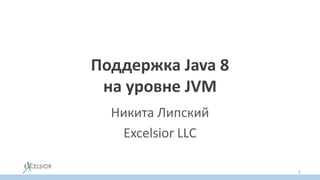 Поддержка Java 8
на уровне JVM
Никита Липский
Excelsior LLC
1
 