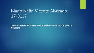 Mario Nelfri Vicente Alvarado
17-0117
TEMA IV: PERIFÉRICOS DE PROCESAMIENTO DE DATOS (PARTE
INTERNA)
 