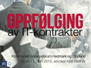 oppfølgingav IT-kontrakter
Kommunalt innkjøpsforum Hedmark og Oppland 
Gjøvik 21. april 2015, advokat Kjell Steffner
1	
  
 