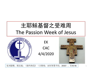 主耶稣基督之受难周
The Passion Week of Jesus
EK
CAC
4/4/2020
4/4/2020 NT耶稣基督之受难周 1见刘聪赐、郭汉成：《新约纵览》（吉隆坡：永恒智慧书局，2018），页43-46
 
