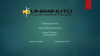 Comunicación Social
Gisell Natalia Córdoba Gordo
Formas Y Texturas.
Historia del Arte
Bogotá, Colombia Septiembre de 2017
 