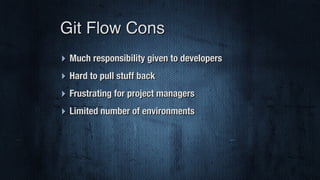 ‣ Much responsibility given to developers
‣ Hard to pull stuff back
‣ Frustrating for project managers
‣ Limited number of environments
Git Flow Cons
 