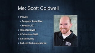 Me: Scott Coldwell
‣ DevOps
‣ Computer Know How
‣ Houston, TX
‣ @scottcoldwell
‣ CF dev since 2006
‣ Git since 2013
‣ 2nd ever tech presentation
 