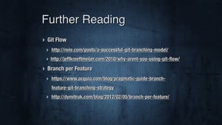 ‣ Git Flow
‣ http://nvie.com/posts/a-successful-git-branching-model/
‣ http://jeffkreeftmeijer.com/2010/why-arent-you-using-git-ﬂow/
‣ Branch per Feature
‣ https://www.acquia.com/blog/pragmatic-guide-branch-
feature-git-branching-strategy
‣ http://dymitruk.com/blog/2012/02/05/branch-per-feature/
Further Reading
 