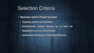 ‣ Business and/or Project process
‣ Ticketing system and workﬂow
‣ Environments - testing / staging / qa / ci / beta / etc
‣ Deployment process and schedule
‣ Automation (Continuous Integration/Delivery)
Selection Criteria
 