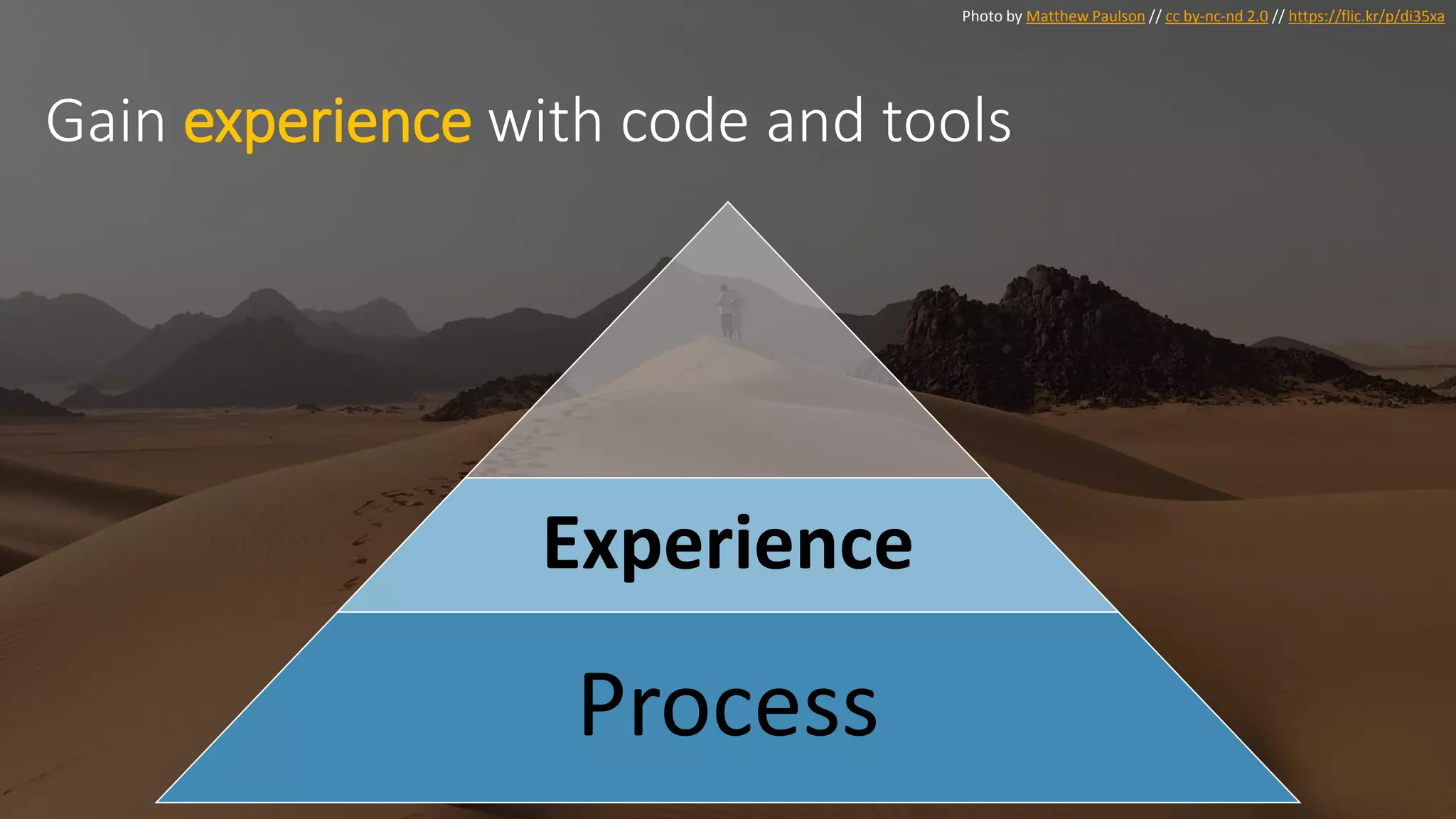 Photo by Matthew Paulson // cc by-nc-nd 2.0 // https://flic.kr/p/di35xa
Gain experience with code and tools
Experience
Process
 