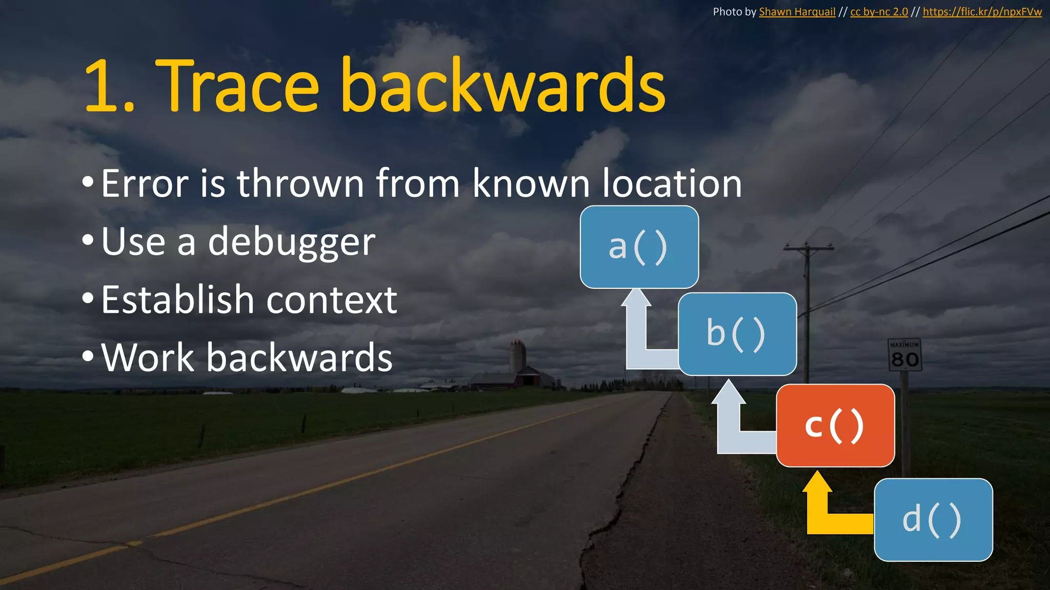 1. Trace backwards
•Error is thrown from known location
•Use a debugger
•Establish context
•Work backwards
a()
b()
c()
d()
Photo by Shawn Harquail // cc by-nc 2.0 // https://flic.kr/p/npxFVw
 