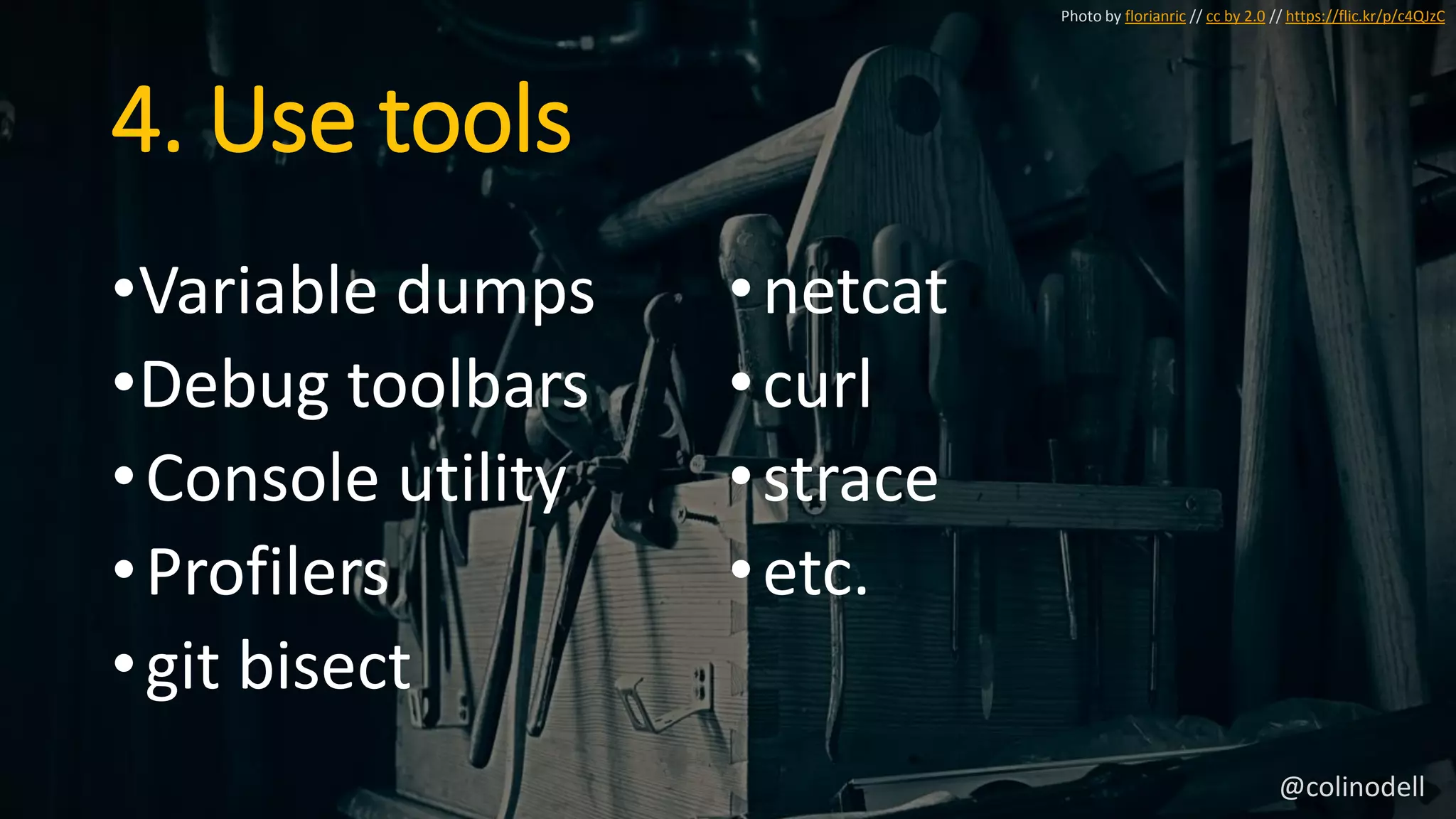 4. Use tools
•Variable dumps
•Debug toolbars
•Console utility
•Profilers
•git bisect
•netcat
•curl
•strace
•etc.
Photo by florianric // cc by 2.0 // https://flic.kr/p/c4QJzC
@colinodell
 