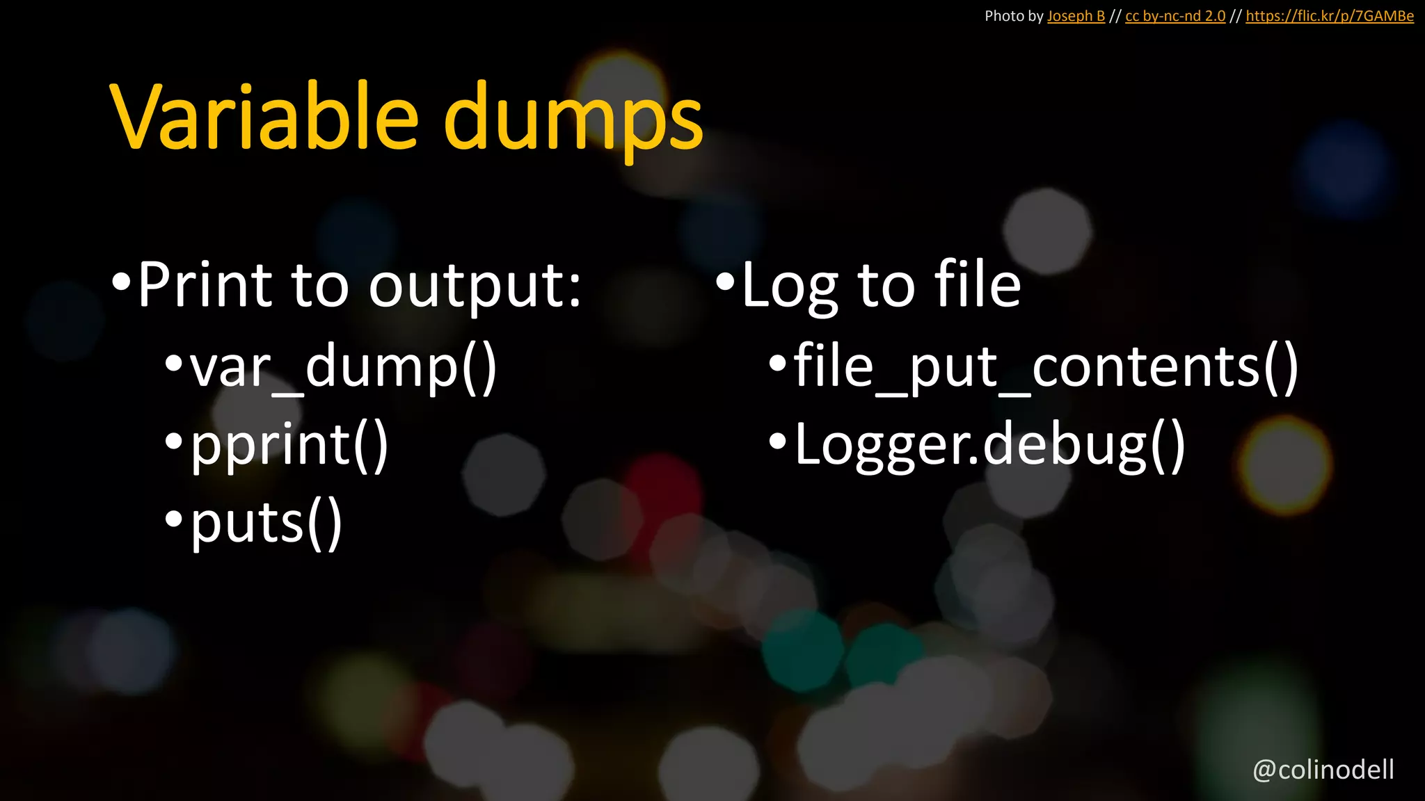 Variable dumps
Photo by Joseph B // cc by-nc-nd 2.0 // https://flic.kr/p/7GAMBe
•Print to output:
•var_dump()
•pprint()
•puts()
•Log to file
•file_put_contents()
•Logger.debug()
@colinodell
 