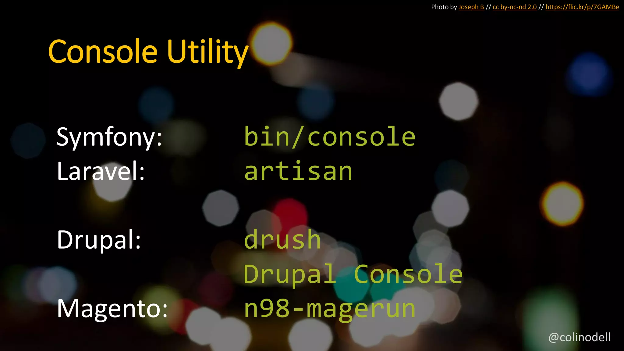 Photo by Joseph B // cc by-nc-nd 2.0 // https://flic.kr/p/7GAMBe
Console Utility
Symfony: bin/console
Laravel: artisan
Drupal: drush
Drupal Console
Magento: n98-magerun
@colinodell
 