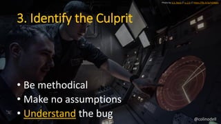 3. Identify the Culprit
Photo by U.S. Navy // cc 2.0 // https://flic.kr/p/n6Wgks
• Be methodical
• Make no assumptions
• Understand the bug @colinodell
 