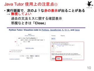 Java Tutor 使用上の注意点①
• 実行画面で，次のような赤の表示が出ることがある
→ 無視してよい
過去の文法ミスに関する確認表示
邪魔なときは「Close」
10
 