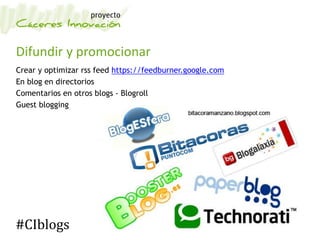 Difundir y promocionar
Crear y optimizar rss feed https://feedburner.google.com
En blog en directorios
Comentarios en otros blogs - Blogroll
Guest blogging
#CIblogs
 