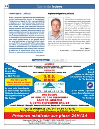 24                                                     Courrier des lecteurs

     Courrier reçu le 13 juin 2007                                        Réponse envoyée le 15 juin 2007
     Je tiens à porter à votre connaissance les nuisances dont sont                                       Madame,
     victimes régulièrement les riverains du parc enchanté.                                               Monsieur le Maire m’a bien transmis votre message
     J’ai dû récemment appeler la Police municipale à 23h45,                                              qui a retenu toute mon attention. Sachez que nous
     car les jeunes qui se réunissent chaque jour dans ce jardin                                          allons poursuivre l’action de la Police Municipale
     étaient en train de se battre et étaient très bruyants. Le pro-                                      et l’amplifier avec la Police Nationale de façon à
     blème s’est très vite réglé après l’intervention efficace des                                        ce que ces jeunes respectent la tranquillité des rive-
     policiers. Ce genre de petits désagréments est récurrent dès                                         rains du parc enchanté. Par ailleurs, nous avons
     que les beaux jours reviennent. Néanmoins, ce qui me gêne                                            contacté notre prestataire de service afin d’aug-
     le plus, ce sont toutes les canettes qui sont cassées lors de                                        menter la fréquence des nettoyages dans ce secteur
     ces regroupements de jeunes, et dont les bouts de verre traî-                                        de Bussy, notamment en veillant scrupuleusement
     nent par terre sous les structures de jeux et peuvent se révé-                                       au ramassage des morceaux de verre. Espérant
     ler très dangereux pour nos enfants. Un chien s’est d’ailleurs                                       avoir répondu à votre attente, et nous tenant à
     coupé la patte dimanche dernier. Je vous demande donc de                                             votre entière disposition pour toute autre infor-
     bien vouloir veiller à ce que cet endroit soit nettoyé réguliè-      mation, vous remerciant également vivement pour votre participation active en
     rement afin d’éviter tout accident. En effet, il ne faudrait pas     faveur de la sécurité dans notre ville, nous vous prions de croire, Madame,
     mes enfants, en particulier celui qui ne peut être accepté en        à l’expression de nos sentiments les meilleurs.
     crèche et qui se rend donc dans le parc chaque jour (avec son
     papa qui a dû prendre un congé parental) puisse être blessé.                                                              Olivier MARTEL
     Ne doutant pas de votre efficacité, je vous prie de croire,                                  Maire Adjoint à la Prévention et à la Sécurité
     Monsieur, en l’expression de ma considération distinguée.

                                                     Une habitante

                                                   Bussy Saint-Georges            N°91 - Juillet-Août 2007

                                                                        MÉDECINE
                     HOSPITALISATION - CENTRE D'EXPLORATIONS FONCTIONNELLES - CARDIOLOGIE - GASTRO-ENTEROLOGIE - PNEUMOLOGIE
                                                    NEUROLOGIE - ONCOLOGIE ET TOUTES SPÉCIALITÉS
Le plus                                                                                                                                 Le plus
Grand Bloc                                                          CHIRURGIE
                                                ADULTES ET ENFANTS - TOUTES SPÉCIALITÉS • URGENCES MAINS                                 Grand
Opératoire                                                                                                                Centre de Chirurgie
de l'Est Parisien
                                                                    S.O.S.                                             Ambulatoire homologué
                                                                                                                              de l'Est Parisien
     Accréditée par la                                             MAIN
  Haute Autorité de Santé
   sans réserve en 2006
La seule unité homologuée
de Réanimation Polyvalente     Tél. : 01 64 43 43 00                                                                   Le seul Centre Urgences
Médicale, Cardiologique et                                                                                              Mains Réimplantations
Chirurgicale Privée de             UNE ÉQUIPE                                                                                        24H/24 de
l'Est Parisien             DE PLUS DE 250 PERSONNES                                                                               l'Est Parisien
                                              DONT 50 MÉDECINS
                                          À VOTRE DISPOSITION 24H/24
       y compris Radiologie Echographie Mammographie Scanner Angiographie Scintigraphie Laboratoire Kinésithérapie

                             TOUTES URGENCES 24H/24 : 01 64 43 43 43
                         Centre d’urgences refait à neuf et homologué par le Ministère de la Santé


           Présence médicale sur place 24H/24
                              16, avenue de l'Hôtel de Ville - 77340 PONTAULT-COMBAULT (50m de la mairie)
                                      Tél. : 01 64 43 43 00 (Accueil et Consultations) - Fax : 01 64 40 68 60
                                       ÉTABLISSEMENT CONVENTIONNÉ S.S. ET MUTUELLES
 