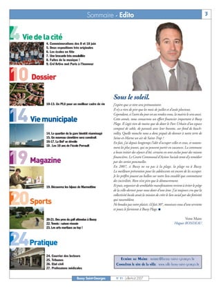 4 Vie de la cité

10 Dossier

14 Vie municipale

19 Magazine

20Sports

24Pratique
                                           Sommaire - Edito                                                                                 3



           4. Commémorations des 8 et 18 juin
           5. Deux expositions très originales
           6. Les écoles en fête
           7. Une brocante très ensoleillée
           8. Faites de la musique !
           9. Cré’Artive met Paris à l’honneur




                                                          Sous le soleil.
           10-13. Un PLU pour un meilleur cadre de vie    J’espère que ce titre sera prémonitoire.
                                                          Il n’y a rien de pire que les mois de juillet et d’août pluvieux.
                                                          Cependant, si l’astre du jour est au rendez-vous, la mairie le sera aussi.
                                                          Cette année, nous consacrons un effort financier important à Bussy
                                                          Plage. Il s’agit rien de moins que de doter le Parc Urbain d’un espace
                                                          composé de sable, de parasols avec leur buvette, sur fond de beach-
           14. Le quartier de la gare bientôt réaménagé   volley. Quelle mouche nous a donc piqués de donner à notre terre de
           15. Un nouveau cimetière sera construit        Seine-et-Marne un air de Saint-Trop ?
           16-17. La BnF se dévoile                       En fait, j’ai depuis longtemps l’idée d’occuper celles et ceux, et notam-
           18 . Les 10 ans de l’école Perrault
                                                          ment les plus jeunes, qui ne peuvent partir en vacances. La commune
                                                          a beau initier des séjours d’été, certains en sont exclus pour des raisons
                                                          financières. Le Centre Communal d’Action Sociale tente d’y remédier
                                                          par des sorties ponctuelles.
                                                          En 2007, si Bussy ne va pas à la plage, la plage va à Bussy.
                                                          La meilleure prévention pour les adolescents est encore de les occuper.
                                                          Je les préfère jouant au ballon sur notre lieu ensablé que commettant
                                                          des incivilités. Rien n’est pire que le désœuvrement.
           19. Découvrez les bijoux de Marmottine         Et puis, organiser de semblables manifestations revient à éviter le piège
                                                          de la ville-dortoir pour nous doter d’une âme. J’ai toujours cru que la
                                                          collectivité locale avait la mission de créer le lien social par des festivités
                                                          qui rassemblent.
                                                          Ne boudez pas votre plaisir, s’il fait 30°, munissez-vous d’une serviette
                                                          et jouez le farniente à Bussy Plage. I

           20-21. Des pros du golf attendus à Bussy                                                                    Votre Maire
           22. Tennis : saison réussie                                                                          Hugues RONDEAU
           23. Les arts martiaux au top !




           24. Courrier des lecteurs
           25. Tribunes                                       Ecrire au Maire : mairie@bussy-saint-georges.fr
           26. Etat civil                                   Consulter le site de la ville : www.ville-bussy-saint-georges.fr
           27. Professions médicales

                                   Bussy Saint-Georges      N° 91 - Juillet-Août 2007
 