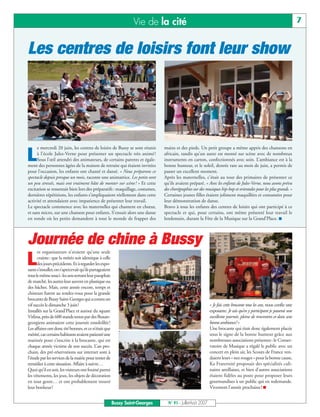 Vie de la cité                                                                                     7


Les centres de loisirs font leur show




     e mercredi 20 juin, les centres de loisirs de Bussy se sont réunis        mains et des pieds. Un petit groupe a même appris des chansons en

L    à l’école Jules-Verne pour présenter un spectacle très animé !
     Sous l’œil attendri des animateurs, de certains parents et égale-
ment des personnes âgées de la maison de retraite qui étaient invitées
                                                                               africain, tandis qu’un autre est monté sur scène avec de nombreux
                                                                               instruments en carton, confectionnés avec soin. L’ambiance est à la
                                                                               bonne humeur, et le soleil, denrée rare au mois de juin, a permis de
pour l’occasion, les enfants ont chanté et dansé. « Nous préparons ce          passer un excellent moment.
spectacle depuis presque un mois, raconte une animatrice. Les petits sont      Après les maternelles, c’était au tour des primaires de présenter ce
un peu stressés, mais ont vraiment hâte de monter sur scène ! » Et cette       qu’ils avaient préparé. « Avec les enfants de Jules-Verne, nous avons prévu
excitation se ressentait bien lors des préparatifs : maquillage, costumes,     des chorégraphies sur des musiques hip-hop et orientales pour les plus grands. »
dernières répétitions, les enfants s’impliquaient réellement dans cette        Certaines jeunes filles étaient joliment maquillées et costumées pour
activité et attendaient avec impatience de présenter leur travail.             leur démonstration de danse.
Le spectacle commence avec les maternelles qui chantent en chœur,              Bravo à tous les enfants des centres de loisirs qui ont participé à ce
et sans micro, sur une chanson pour enfants. S’ensuit alors une danse          spectacle et qui, pour certains, ont même présenté leur travail le
en ronde où les petits demandent à tout le monde de frapper des                lendemain, durant la Fête de la Musique sur la Grand’Place. I



Journée de chine à Bussy
      es organisateurs n’avaient qu’une seule

L     crainte: que la météo soit identique à celle
      des jours précédents. Et à regarder les expo-
sants s’installer, on s’apercevait qu’ils partageaient
tous le même souci: les uns sortant leur parapluie
de marché, les autres leur auvent en plastique ou
des bâches. Mais, cette année encore, temps et
chineurs furent au rendez-vous pour la grande
brocante de Bussy Saint-Georges qui a connu un
vif succès le dimanche 3 juin!                                                                               « Je fais cette brocante tous les ans, nous confie une
Installés sur la Grand’Place et autour du square                                                             exposante. Je sais qu’en y participant je passerai une
Vitlina, près de 600 stands tenus par des Buxan-                                                             excellente journée, pleine de rencontres et dans une
georgiens animaient cette journée ensoleillée!                                                               bonne ambiance! »
Les affaires ont donc été bonnes, et ce n’était que                                                          Une brocante qui était donc également placée
mérité, car certains habitants avaient patienté une                                                          sous le signe de la bonne humeur grâce aux
matinée pour s’inscrire à la brocante, qui est                                                               nombreuses associations présentes : le Conser-
chaque année victime de son succès. L’an pro-                                                                vatoire de Musique a régalé le public avec un
chain, des pré-réservations sur internet sont à                                                              concert en plein air, les Scouts de France ven-
l’étude par les services de la mairie pour tenter de                                                         daient leurs « nez rouges » pour la bonne cause,
remédier à cette situation. Affaire à suivre…                                                                Ka Fraternité proposait des spécialités culi-
Quoi qu’il en soit, les visiteurs ont fouiné parmi                                                           naires antillaises, et bien d’autres associations
les vêtements, les jeux, les objets de décoration                                                            étaient fidèles au poste pour proposer leurs
en tout genre… et ont probablement trouvé                                                                    gourmandises à un public qui en redemande.
leur bonheur !                                                                                               Vivement l’année prochaine ! I


                                                         Bussy Saint-Georges     N° 91 - Juillet-Août 2007
 