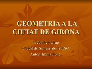 GEOMETRIA A LA CIUTAT DE GIRONA Treball  en Grup Crèdit de Síntesi  de 1r ESO Autor: Imma Font  
