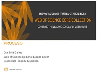 THOMSON REUTERS JOURNAL SELECTION
PROCESO
Dra. Mila Cahue
Web of Science Regional Europe Editor
Intellectual Property & Science
 
