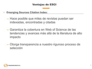 Ventajas de ESCI
7
• Emerging Sources Citation Index:
– Hace posible que miles de revistas puedan ser
indexadas, encontrad...