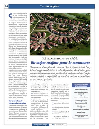 14                                                               Vie municipale

              e mode d’aménagement de

     C        la ville nouvelle pose
              malencontreusement de
     nombreux problèmes de gestion
     aux services municipaux, ne serait-
     ce que pour intervenir sur un
     domaine privé. La collectivité se
     trouve en effet privée de sa compé-
     tence juridique et foncière sur une
     grande partie de la voirie commu-
     nale, tout en ayant à répondre aux
     difficultés de gestion et d’entretien
     des associations syndicales, parfois
     en conflit avec les promoteurs.
     La municipalité souhaite ainsi se
     voir rétrocéder l’ensemble des ter-
     rains et équipements communs de
     toutes les associations syndicales
     libres, et ce en réponse au souhait
     de la plupart des associations. Les
     frais de gestion et d’entretien des
     terrains et des équipements com-
     muns peuvent en effet représenter
     des coûts importants pour les habi-
     tants, surtout dans les ASL les plus
     anciennes. En outre, certains équi-                             Rétrocessions des ASL
     pements (dont les réseaux enterrés
     notamment) demandent la mise
     en place de compétences tech-
                                              Un enjeu majeur pour la commune
     niques bien spécifiques pour leur
     gestion et leur entretien.              Compte tenu d’un rythme de croissance élevé, le tissu urbain de Bussy
     La gestion des emprises et des équi-
     pements communs des associa-
                                             Saint-Georges est réalisé dans le cadre d’opérations d’habitations grou-
     tions syndicales libres représente      pées essentiellement constituées par des voiries de desserte privées. Confor-
     ainsi un enjeu d’intérêt
     général. L’inscription dans le          mément à la loi, la propriété de ces voies dites tertiaires est transférée à
     domaine communal de l’ensemble
     de ces emprises permet aussi de
                                             des associations syndicales.
     bénéficier des recettes correspon-
     dantes, à savoir la dotation globale        la collecte par les ASL à l’at-    restructurée comme le présente            PROCÉDURE SYNTHÉTIQUE DE
     de fonctionnement (dotation de            tention des services municipaux      l’organigramme ci-joint. Il est à           RÉTROCESSION DES ASL
     compensation), concours financier         de nombreux documents et de          noter que cette procédure s’étend
     de l’Etat. En l’état actuel, la com-      nature diverse (techniques, juri-    de ce fait au moins sur deux années.        VALIDATION DE LA RÉTROCESSION PAR L’ASL
                                               diques, fonciers…);                  Vous pouvez consulter plus en                                  &
     mune supporte un coût de plus en                                                                                         COLLECTE ET TRANSMISSION DES DOCUMENTS À LA
     plus important en temps et en               la transmission régulière d’in-    détail l’ensemble des informations
                                                                                                                                           COMMUNE PAR L’ASL
     argent qu’il faut pouvoir intégrer        formations entre l’ASL et les ser-   concernant les rétrocessions d’ASL
     dans le budget communal.                  vices municipaux;                    sur la page du Service Urbanisme         VALIDATION PAR LA COMMISSION DE RÉTROCESSION
                                                                                    de la commune. Vous y trouverez                               &
                                                  plusieurs validations de          notamment:                                     APPROBATION EN CONSEIL MUNICIPAL
     Une procédure de                           l’ASL dans le cadre d’assem-
     rétrocession encadrée                      blées générales, et de la com-          la procédure réglementaire                TRAVAUX DE RÉHABILITATION PAR L’ASL
                                                                                      des rétrocessions                                          &
     Une structure transversale au Ser-         mune dans le cadre de
                                                                                                                                      ENQUÊTE PUBLIQUE EN MAIRIE
     vice de l’Urbanisme et aux Services        commissions spécifiques ou de           l’organigramme des rétro-
     Techniques a été décidée afin de           conseils municipaux ;                 cessions                             AUTORISATION DE SIGNATURE PAR LE CONSEIL MUNICIPAL
     suivre et de mener à bien un objec-     Afin de répondre à ces enjeux de la                                                                   &
                                                                                        une cartographie des ASL de                   SIGNATURE DE L’ACTE NOTARIÉ
     tif d’une dizaine de rétrocessions      façon la plus adéquate possible et       la commune                                                   &
     chaque année. La procédure de           de prendre en compte les particu-                                                 CLASSEMENT DANS LE DOMAINE PUBLIC PAR LE
     rétrocession reste néanmoins com-       larités de chaque dossier, la procé-       les enquêtes publiques en                          CONSEIL MUNICIPAL
     plexe car elle nécessite notamment:     dure de rétrocession a été               cours ou programmées. I



                                                      Bussy Saint-Georges             N°94 - Novembre 2007
 