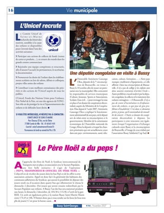 16                                                                 Vie municipale


           L’Unicef recrute
            e Comité Unicef de

      L     Seine-et-Marne
            recherche des bénévoles
      motivés, sensibles à la cause
      des enfants et disponibles
      pour s’investir dans l’une des
      activités suivantes :
      U Participer aux actions de collecte de fonds (ventes
      de cartes et produits…), en tenant des stands dans les
      grands centres commerciaux
      U Rejoindre une équipe compétente et structurée,
      afin d’assurer l’accueil, les permanences, le secrétariat,
      la documentation                                              Une députée congolaise en visite à Bussy
      U Promouvoir les droits de l’enfant dans les établisse-
                                                                              Honorable Antoinette Ganongo          cation, culture, formation… « Notre pays
      ments scolaires ou lors de salons, débats et colloques,
      projets villes amies des enfants
      U Contribuer à une meilleure connaissance des prio-
                                                                    L’        Olou, députée de la 7e circonscrip-
                                                                              tion de Brazzaville, est venue à
                                                                    Bussy le 10 octobre afin de nouer un parte-
                                                                                                                    manque cruellement d’équipements, a-t-elle
                                                                                                                    affirmé. Dans ma circonscription de Brazza-
                                                                                                                    ville, il n’y a pas de collège et les enfants sont
      rités et des actions de l’Unicef auprès de tous les           nariat avec la municipalité. Elle a rencontré   donc souvent contraints d’arrêter l’école ».
      publics.                                                      les responsables de services municipaux         Autre problème crucial soulevé par la dépu-
      L’Unicef, Fonds des Nations Unies pour l’enfance,             (Culture, Jeunesse, Sports et Associations,     tée congolaise, la collecte et le traitement des
      Prix Nobel de la Paix, est une des agences de l’ONU.          Scolaire, Etat civil…) pour envisager la mise   ordures ménagères: « A Brazzaville, il n’y a
      Son rôle est de protéger la vie et l’épanouissement des       en place d’un dossier de coopération décen-     pas de centre d’incinération et d’enfouisse-
                                                                    tralisée auprès du Ministère de la Coopéra-     ment des ordures, ce qui pose de gros pro-
      enfants et de défendre leurs droits. I
                                                                    tion. Elue depuis le 5 août 2007, Antoinette    blèmes d’insalubrité. C’est dans ce domaine
                                                                    Ganongo Olou a expliqué le fonctionne-          précis, je pense, qu’il conviendrait de travail-
      SI VOUS ÊTES INTÉRESSÉ(E), N’HÉSITEZ PAS À CONTACTER:         ment administratif de son pays, où le député    ler de concert. » Outre ce dossier de coopé-
                   COMITÉ UNICEF DE SEINE-ET-MARNE                  sert de relais entre sa circonscription et le   ration décentralisée à déposer, les
                    Parc Chaussy-22 bis, rue du Chêne               gouvernement. Membre de la commission           participants à cette rencontre ont égale-
                77380 Combs-la-Ville - Tél. : 01 60 60 14 81        économique de l’Assemblée nationale du          ment évoqué l’organisation d’échanges
                 Courriel : unicef.seineetmarne@unicef.fr           Congo, Mme la députée a évoqué les chan-        culturels entre Bussy et la circonscription
               Permanence du lundi au samedi de 9h à 12h            tiers prioritaires qui ont actuellement cours   de Brazzaville, à l’image de ceux réalisés par
                                                                    dans son pays: environnement, santé, édu-       l’association Bussy Solidarité Cap Sud. I




                                Le Père Noël a du peps !
               l’approche des fêtes de Noël, le Syndicat intercommunal de

     A         Transports met en place, en association avec le Secours Populaire,
               une fort belle initiative : il s’agit de l’opération
     « PEP’S, TRANSPORTEUR OFFICIEL DU PÈRE NOËL ».
     L’objectif est de récolter des jouets dans les bus Pep’s et de les offrir à cette
     association caritative. Appel est donc fait à la générosité des habitants des
     communes adhérentes du Syndicat, qui auront la possibilité de déposer des
     jouets neufs ou d’occasion dans quatre bus qui sillonneront le réseau le
     dimanche 2 décembre. Des jouets qui seront ensuite redistribués par le
     Secours Populaire aux enfants. A Bussy, l’un des bus sera stationné pendant
     une heure, le dimanche 2 décembre, de 10 h 30 à 11 h 30, à l’arrêt de la gare
     RER. Un arrêt est également prévu à la station Bussy Saint-Martin Mairie
     entre 17 h 45 et 18h. N’hésitez donc pas à vous rendre sur les lieux les bras rem-
     plis de jouets ! C’est pour la bonne cause… I
                                                       Bussy Saint-Georges             N°94 - Novembre 2007
 