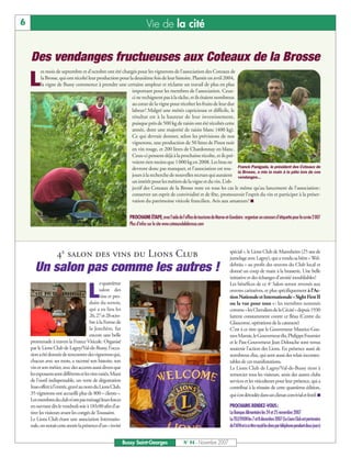 6                                                                        Vie de la cité


    Des vendanges fructueuses aux Coteaux de la Brosse
         es mois de septembre et d’octobre ont été chargés pour les vignerons de l’association des Coteaux de

    L    la Brosse, qui ont récolté leur production pour la deuxième fois de leur histoire. Plantée en avril 2004,
         la vigne de Bussy commence à prendre une certaine ampleur et réclame un travail de plus en plus
                                                          important pour les membres de l’association. Ceux-
                                                          ci ne rechignent pas à la tâche, et ils étaient nombreux
                                                          au cœur de la vigne pour récolter les fruits de leur dur
                                                          labeur ! Malgré une météo capricieuse et difficile, le
                                                          résultat est à la hauteur de leur investissement,
                                                          puisque près de 500 kg de raisin ont été récoltés cette
                                                          année, dont une majorité de raisin blanc (400 kg).
                                                          Ce qui devrait donner, selon les prévisions de nos
                                                          vignerons, une production de 50 litres de Pinot noir
                                                          en vin rouge, et 200 litres de Chardonnay en blanc.
                                                          Ceux-ci pensent déjà à la prochaine récolte, et ils pré-
                                                          voient rien moins que 1 000 kg en 2008. Les bras ne
                                                          devront donc pas manquer, et l’association est tou- Franck Panigada, le président des Coteaux de
                                                                                                                   la Brosse, a mis la main à la pâte lors de ces
                                                          jours à la recherche de nouvelles recrues qui auraient vendanges...
                                                          un intérêt pour les métiers de la vigne et du vin. L’ob-
                                                          jectif des Coteaux de la Brosse reste en tous les cas le même qu’au lancement de l’association :
                                                          conserver un esprit de convivialité et de fête, promouvoir l’esprit du vin et participer à la préser-
                                                          vation du patrimoine viticole francilien. Avis aux amateurs ! I


                                                                PROCHAINE ÉTAPE,avecl’aidedel’officedetourismedeMarne-et-Gondoire:organiserunconcoursd’étiquettepourlacuvée2007
                                                                Plus d’infos sur le site www.coteauxdelabrosse.com




                   4e salon des vins du Lions Club                                                                        spécial », le Lions Club de Mannheim (25 ans de
                                                                                                                          jumelage avec Lagny), qui a vendu sa bière « Wel-

      Un salon pas comme les autres !                                                                                     debräu » au profit des œuvres du Club local et
                                                                                                                          donné un coup de main à la brasserie. Une belle
                                                                                                                          initiative et des échanges d’amitié inoubliables!
                                              equatrième

                                      L
                                                                                                                          Les bénéfices de ce 4e Salon seront reversés aux
                                              salon des                                                                   œuvres caritatives, et plus spécifiquement à l’Ac-
                                              vins et pro-                                                                tion Nationale et Internationale « Sight First II
                                        duits du terroir,                                                                 ou la vue pour tous »: les membres nommés
                                        qui a eu lieu les                                                                 comme « les Chevaliers de la Cécité » depuis 1930
                                        26,27et28octo-                                                                    luttent constamment contre ce fléau (Centre du
                                        bre à la Ferme de                                                                 Glaucome, opérations de la cataracte)
                                        la Jonchère, fut                                                                  C’est à ce titre que le Gouverneur Maurice-Gus-
                                        encore une belle                                                                  taveMamie,leGouverneurélu,PhilippeFournier
    promenade à travers la France Viticole. Organisé                                                                      et le Past-Gouverneur Jean Delouche sont venus
    par le Lions Club de Lagny/Val-de-Bussy, l’occa-                                                                      soutenir l’action des Lions. En présence aussi de
    sion a été donnée de rencontrer des vignerons qui,                                                                    nombreux élus, qui sont aussi des relais incontes-
    chacun avec ses mots, a raconté son histoire, son                                                                     tables de ces manifestations.
    vin et son métier, avec des accents aussi divers que                                                                  Le Lions Club de Lagny/Val-de-Bussy tient à
    lesexposantssontdifférentsetlesvinsvariés.Muni                                                                        remercier tous les visiteurs, amis des autres clubs
    de l'outil indispensable, un verre de dégustation                                                                     services et les viticulteurs pour leur présence, qui a
    Inaooffertàl'entrée,gravéaunomduLionsClub,                                                                            contribué à la réussite de cette quatrième édition,
    35 vignerons ont accueilli plus de 800 « clients ».                                                                   quis’estdérouléedansunclimatconvivialetfestif. I
    Lesmembresduclubn’ontpasménagéleursforces
    en ouvrant dès le vendredi soir à 18h00 afin d’at-                                                                    PROCHAINS RENDEZ-VOUS:
    tirer les visiteurs avant les congés de Toussaint.                                                                    La Banque Alimentaire les 24 et 25 novembre 2007
    Le Lions Club étant une association Internatio-                                                                       LeTELETHONles7et8décembre2007(LeLionsClubestpartenaire
    nale,onnotaitcetteannéelaprésenced’un«invité                                                                          del’AFMetàcetitrereçoitlesdonspartéléphonependantdeuxjours)


                                                             Bussy Saint-Georges               N° 94 - Novembre 2007
 