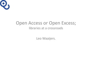 Open Access or Open Excess;
libraries at a crossroads
Leo Waaijers.
 