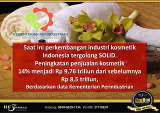 www.rf3world.com
Saat ini perkembangan industri kosmetik
Indonesia tergolong SOLID.
Peningkatan penjualan kosmetik
14% menjadi Rp 9,76 triliun dari sebelumnya
Rp 8,5 triliun,
Berdasarkan data Kementerian Perindustrian
 