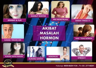 KURANG GAIRAH
KURANG PERCAYA DIRI
RAMBUT RONTOK
JERAWAT & PLEK PRA MENSTRUASI
DARAH TINGGI !!!
HAID TIDAK NORMAL
STRESS!!!
MENOPAUSEKURANG NAFSU MAKAN
AKIBAT
MASALAH
HORMON
 