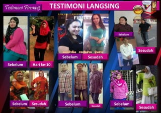 Hari ke-10Sebelum
Sebelum Sesudah
Sebelum Sesudah
Sebelum
Sesudah
Sebelum
Sesudah
TESTIMONI LANGSINGTestimoni Firmax3
Sebelum Sesudah
 