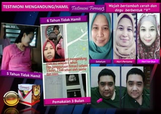 TESTIMONI MENGANDUNG/HAMIL
Sebelum Hari Pertama Hari ke-Dua
Wajah bertambah cerah dan
dagu berbentuk “V”Testimoni Firmax3
 