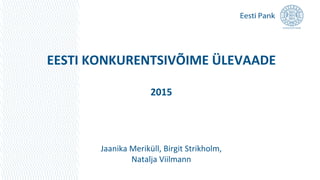EESTI KONKURENTSIVÕIME ÜLEVAADE
2015
Jaanika Meriküll, Birgit Strikholm,
Natalja Viilmann
 
