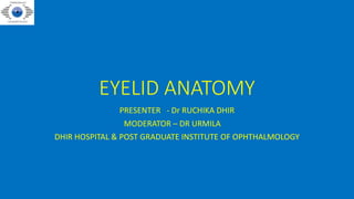 EYELID ANATOMY
PRESENTER - Dr RUCHIKA DHIR
MODERATOR – DR URMILA
DHIR HOSPITAL & POST GRADUATE INSTITUTE OF OPHTHALMOLOGY
 