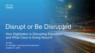 Jim Box
Sr. Manager, Learning and Development
October 27, 2016
How Digitization is Disrupting Education
and What Cisco is Doing About it
Disrupt or Be Disrupted
 