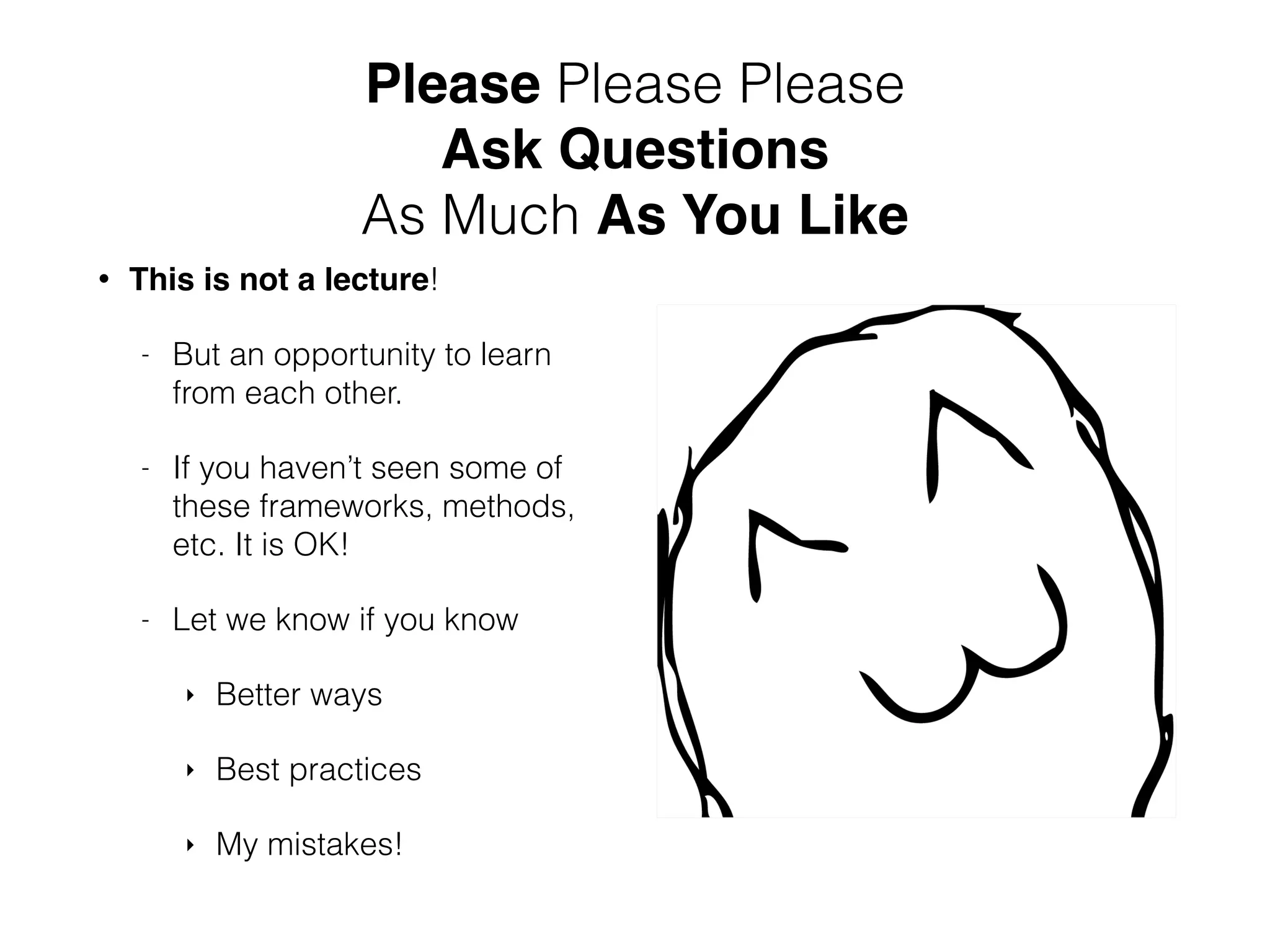 Please Please Please 
Ask Questions 
As Much As You Like 
• This is not a lecture! 
- But an opportunity to learn 
from each other. 
- If you haven’t seen some of 
these frameworks, methods, 
etc. It is OK! 
- Let we know if you know 
‣ Better ways 
‣ Best practices 
‣ My mistakes! 
 