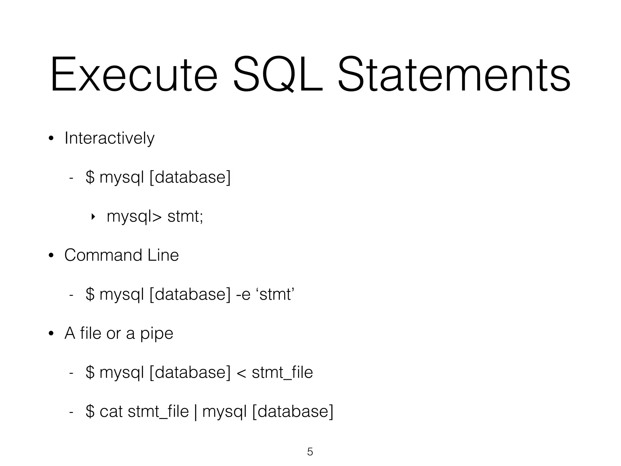 Execute SQL Statements 
• Interactively 
- $ mysql [database] 
‣ mysql> stmt; 
• Command Line 
- $ mysql [database] -e ‘stmt’ 
• A file or a pipe 
- $ mysql [database] < stmt_file 
- $ cat stmt_file | mysql [database] 
5 
 