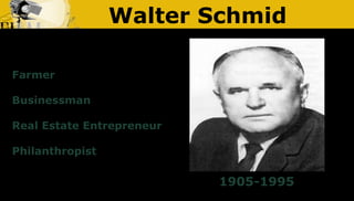 Walter Schmid
Farmer
Businessman
Real Estate Entrepreneur
Philanthropist
1905-1995
 