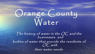 Orange County
Water
The history of water in the OC and the
businesses and
bodies of water that provide the residents of
OC...