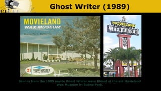 Ghost Writer (1989)
Scenes from the 1989 movie Ghost Writer were filmed at the old Movieland
Wax Museum in Buena Park.
 