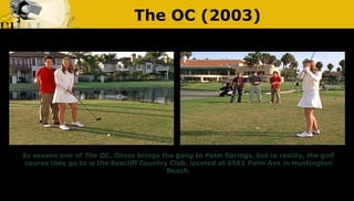 The OC (2003)
In season one of The OC, Oliver brings the gang to Palm Springs, but in reality, the golf
course they go to ...
