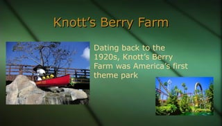 Knott’s Berry FarmKnott’s Berry Farm
Dating back to the
1920s, Knott’s Berry
Farm was America’s first
theme park
 